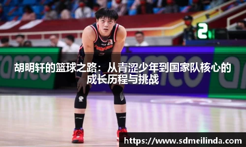 胡明轩的篮球之路：从青涩少年到国家队核心的成长历程与挑战