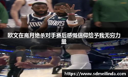 欧文在斋月绝杀对手赛后感慨信仰给予我无穷力量