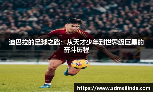 迪巴拉的足球之路：从天才少年到世界级巨星的奋斗历程